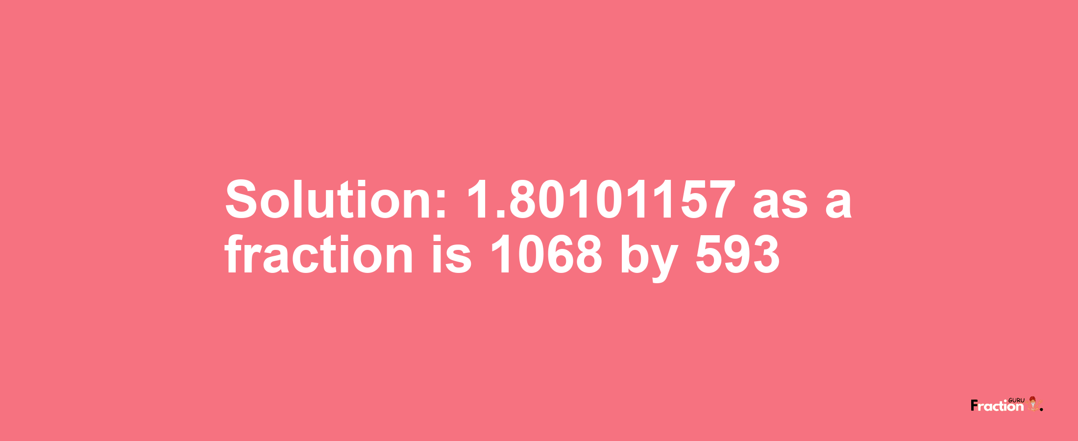 Solution:1.80101157 as a fraction is 1068/593